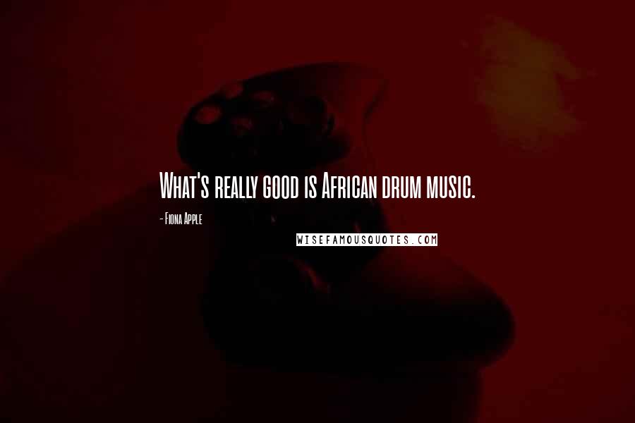 Fiona Apple Quotes: What's really good is African drum music.