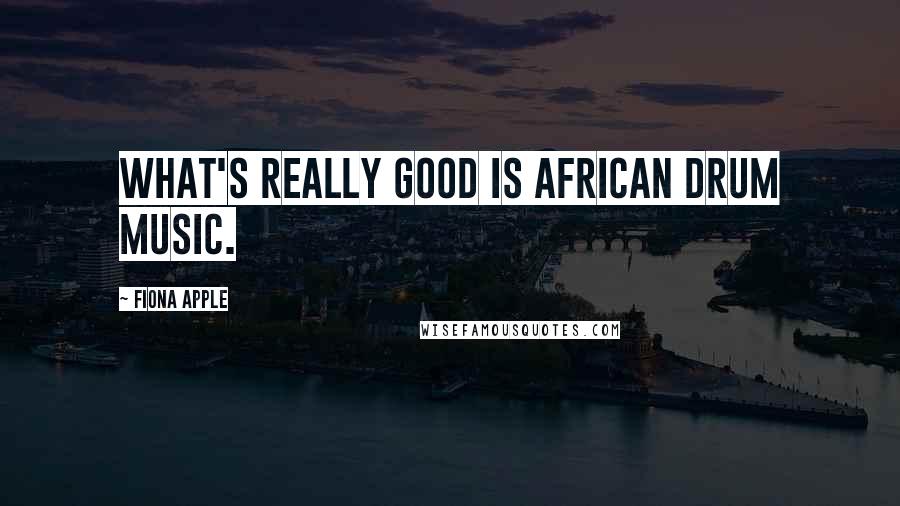 Fiona Apple Quotes: What's really good is African drum music.