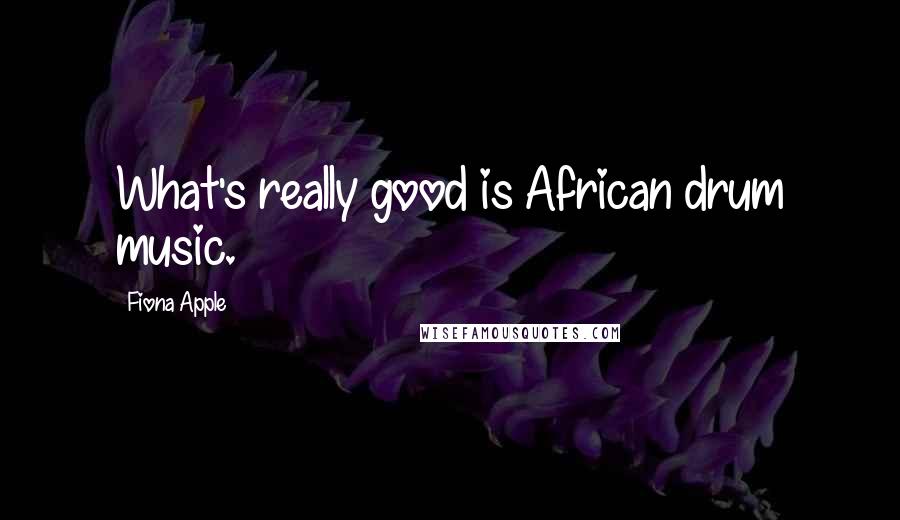 Fiona Apple Quotes: What's really good is African drum music.