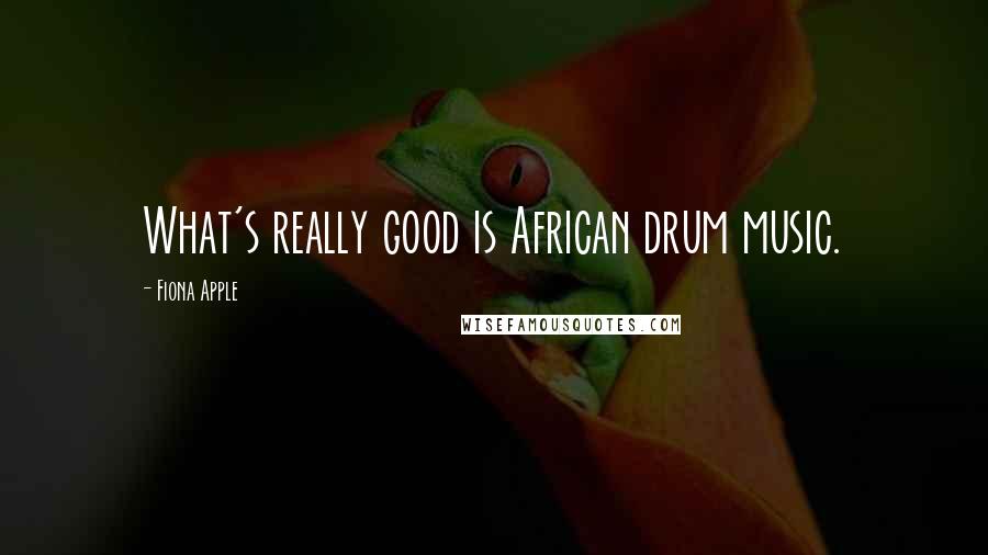 Fiona Apple Quotes: What's really good is African drum music.