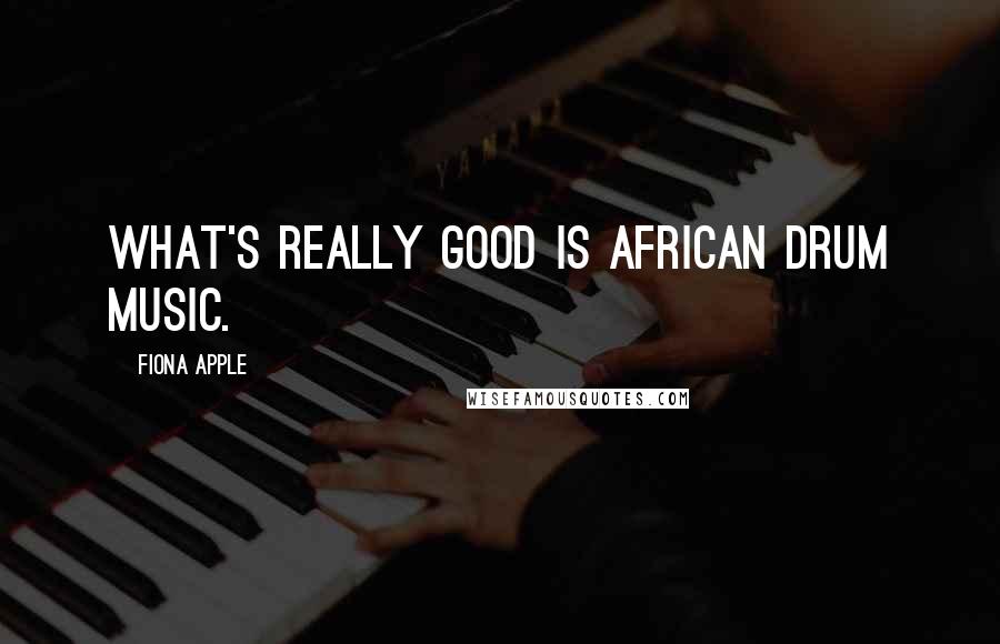 Fiona Apple Quotes: What's really good is African drum music.