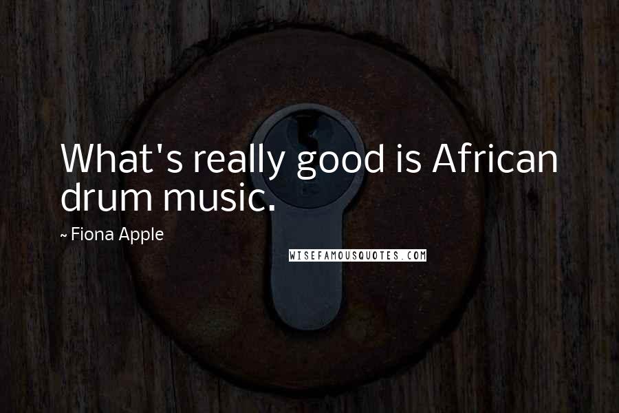 Fiona Apple Quotes: What's really good is African drum music.