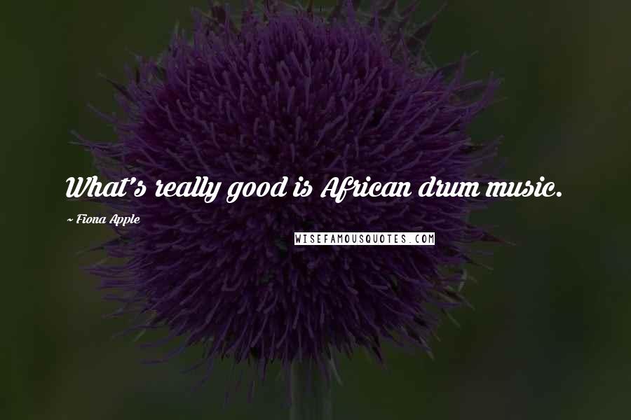 Fiona Apple Quotes: What's really good is African drum music.