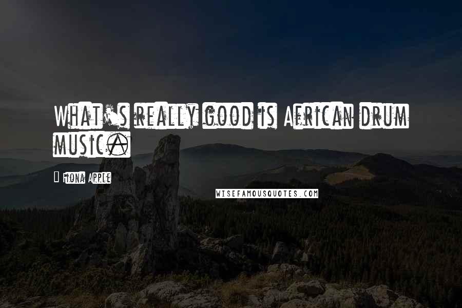 Fiona Apple Quotes: What's really good is African drum music.