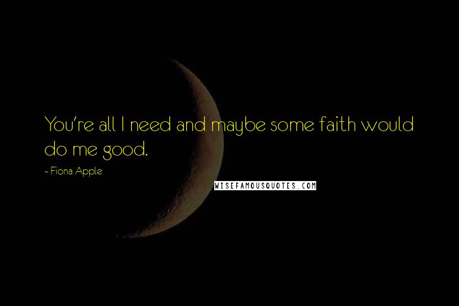 Fiona Apple Quotes: You're all I need and maybe some faith would do me good.