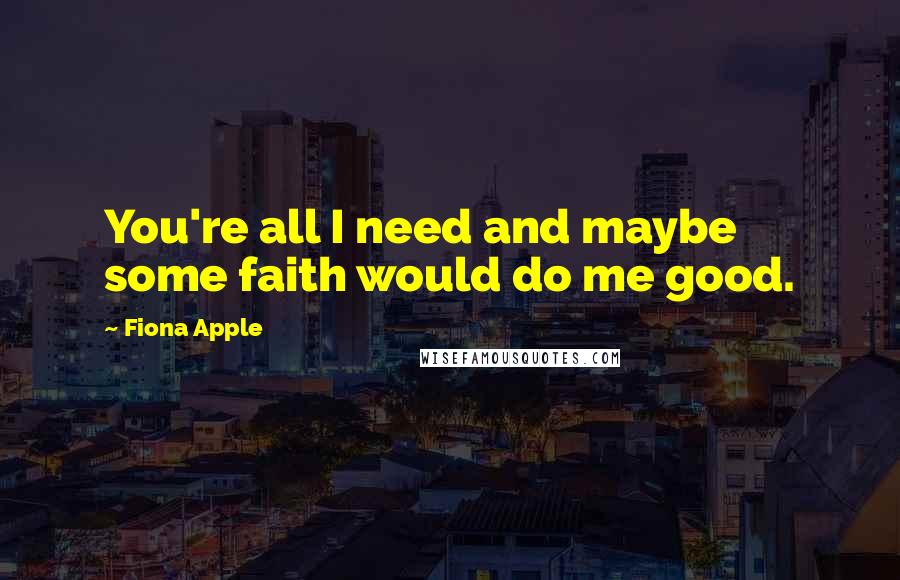 Fiona Apple Quotes: You're all I need and maybe some faith would do me good.