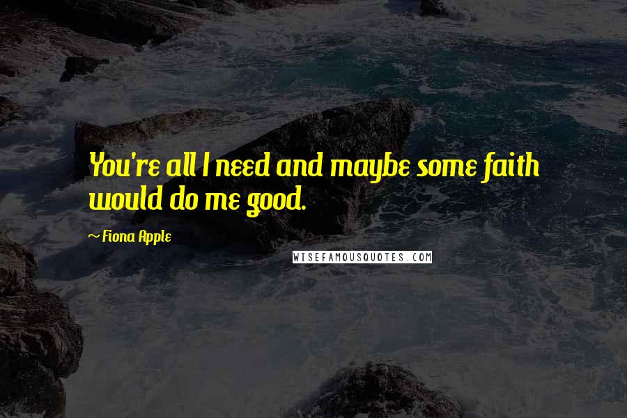 Fiona Apple Quotes: You're all I need and maybe some faith would do me good.