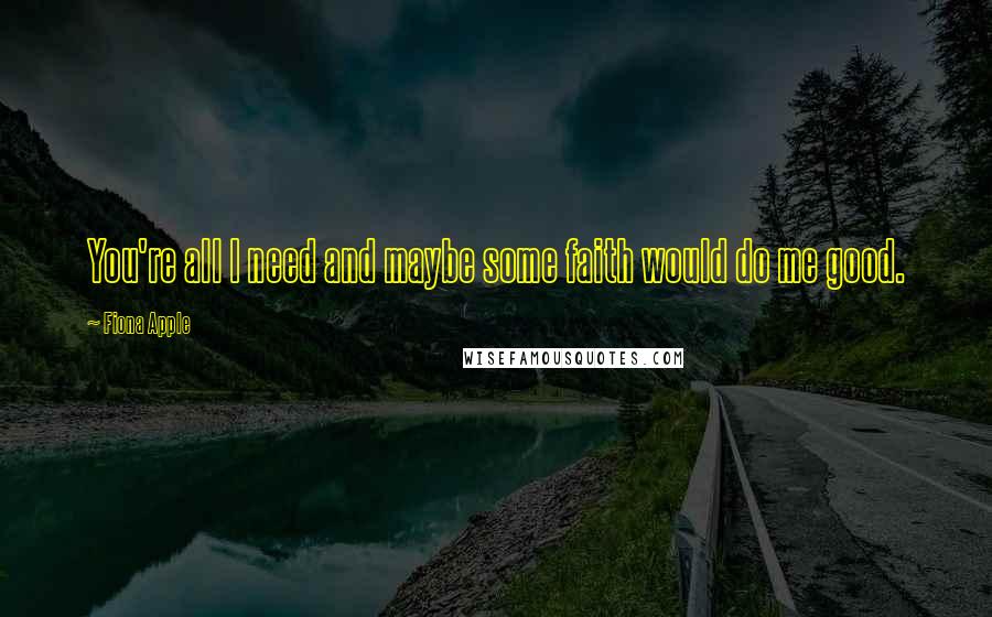 Fiona Apple Quotes: You're all I need and maybe some faith would do me good.