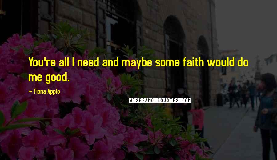 Fiona Apple Quotes: You're all I need and maybe some faith would do me good.