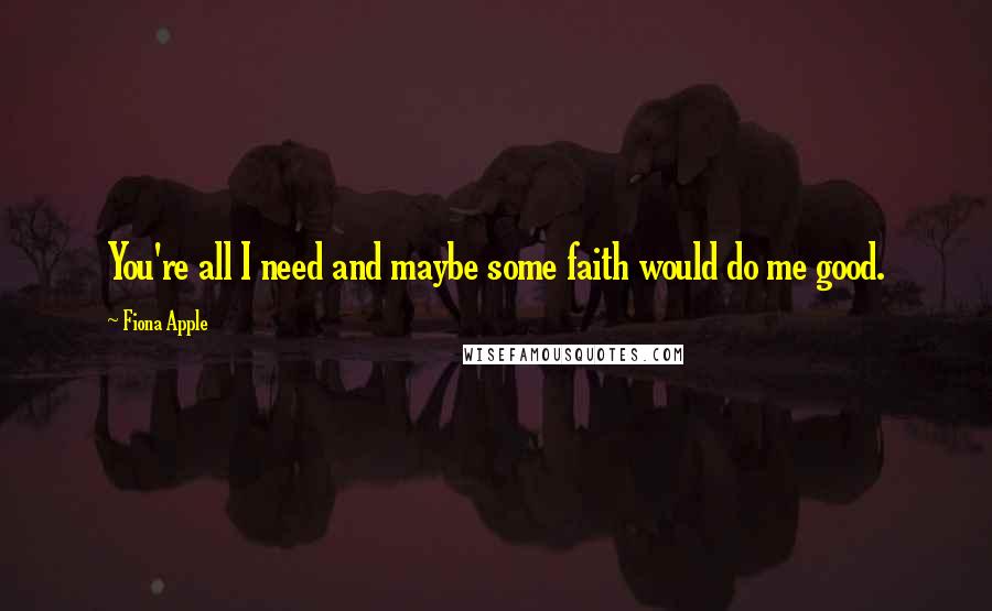 Fiona Apple Quotes: You're all I need and maybe some faith would do me good.