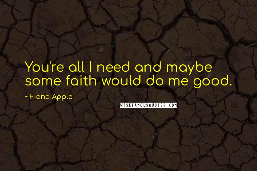 Fiona Apple Quotes: You're all I need and maybe some faith would do me good.