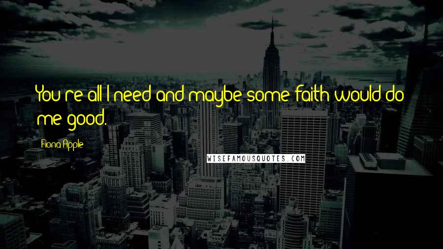 Fiona Apple Quotes: You're all I need and maybe some faith would do me good.