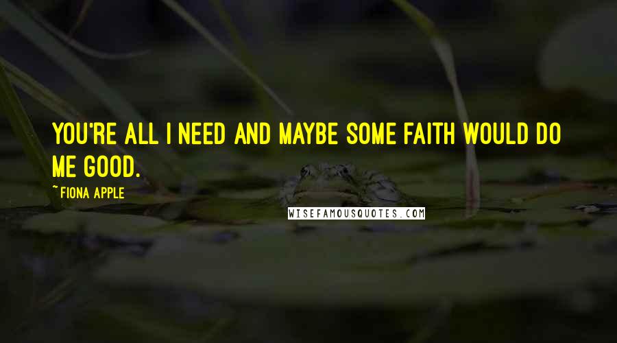 Fiona Apple Quotes: You're all I need and maybe some faith would do me good.