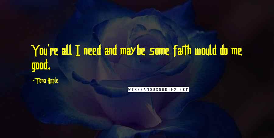 Fiona Apple Quotes: You're all I need and maybe some faith would do me good.