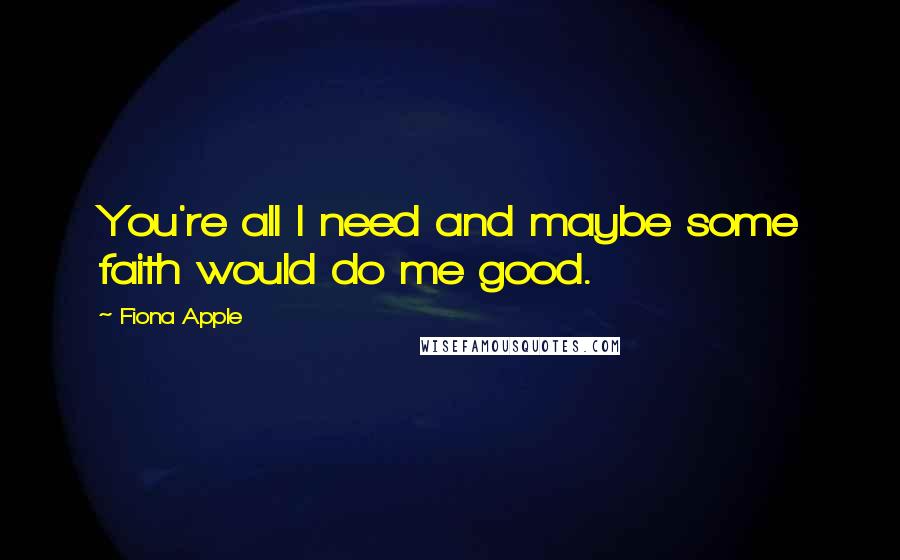 Fiona Apple Quotes: You're all I need and maybe some faith would do me good.