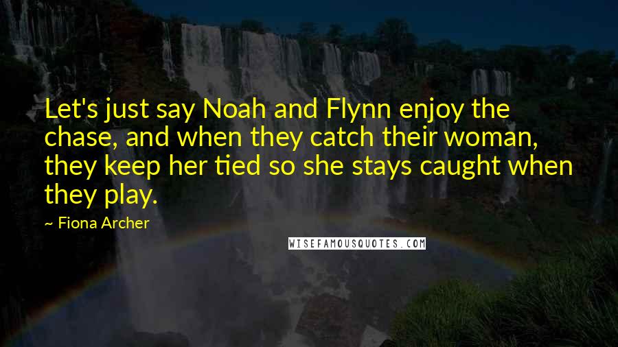 Fiona Archer Quotes: Let's just say Noah and Flynn enjoy the chase, and when they catch their woman, they keep her tied so she stays caught when they play.