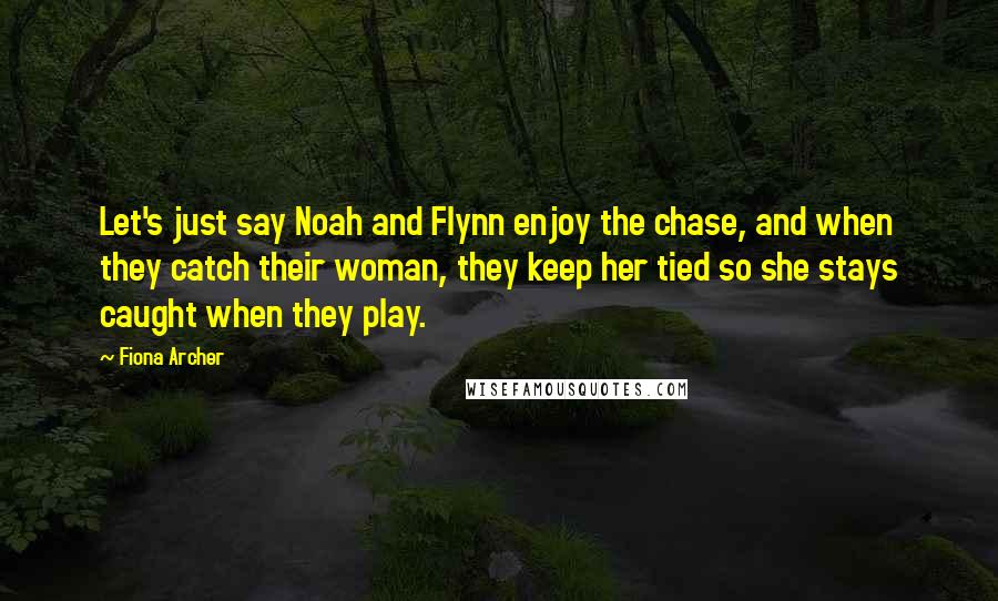 Fiona Archer Quotes: Let's just say Noah and Flynn enjoy the chase, and when they catch their woman, they keep her tied so she stays caught when they play.