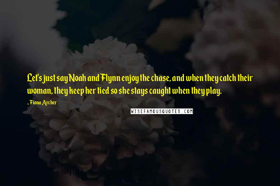 Fiona Archer Quotes: Let's just say Noah and Flynn enjoy the chase, and when they catch their woman, they keep her tied so she stays caught when they play.