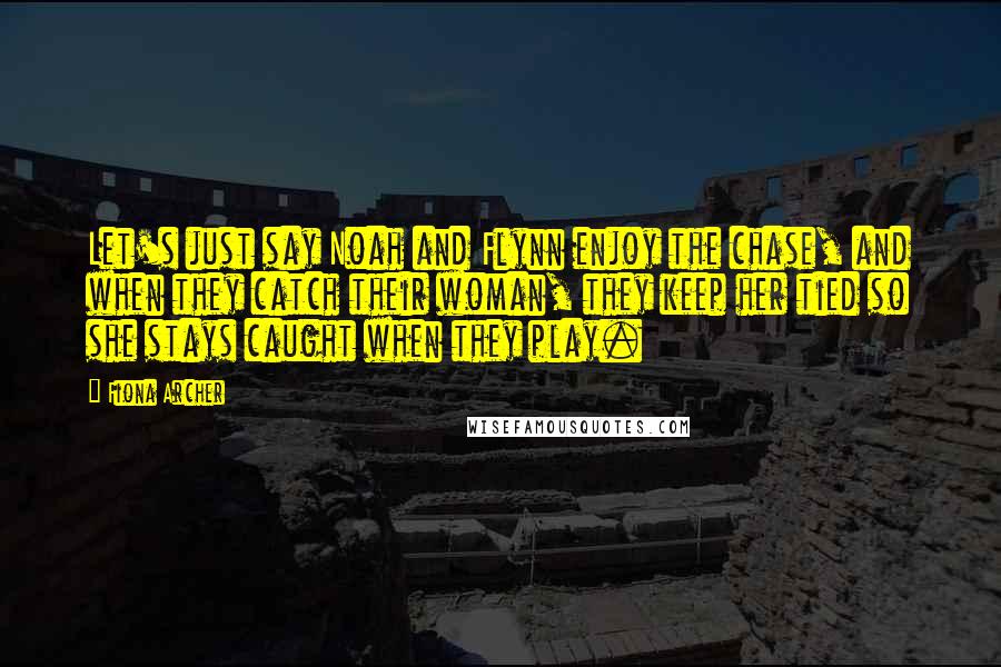 Fiona Archer Quotes: Let's just say Noah and Flynn enjoy the chase, and when they catch their woman, they keep her tied so she stays caught when they play.