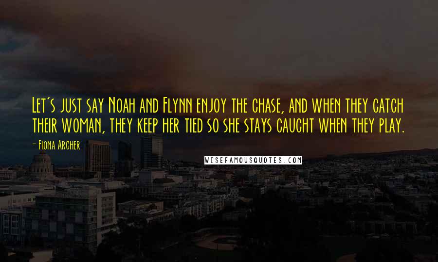 Fiona Archer Quotes: Let's just say Noah and Flynn enjoy the chase, and when they catch their woman, they keep her tied so she stays caught when they play.