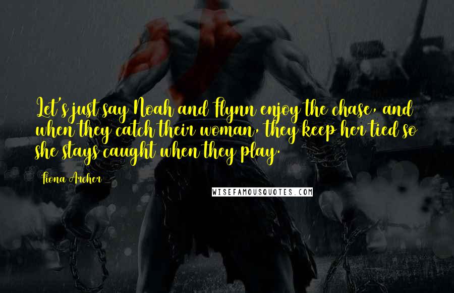 Fiona Archer Quotes: Let's just say Noah and Flynn enjoy the chase, and when they catch their woman, they keep her tied so she stays caught when they play.