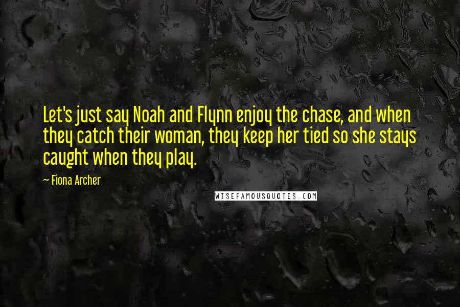 Fiona Archer Quotes: Let's just say Noah and Flynn enjoy the chase, and when they catch their woman, they keep her tied so she stays caught when they play.