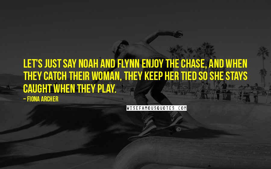 Fiona Archer Quotes: Let's just say Noah and Flynn enjoy the chase, and when they catch their woman, they keep her tied so she stays caught when they play.