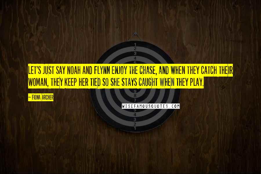Fiona Archer Quotes: Let's just say Noah and Flynn enjoy the chase, and when they catch their woman, they keep her tied so she stays caught when they play.