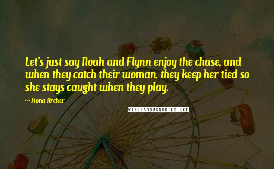 Fiona Archer Quotes: Let's just say Noah and Flynn enjoy the chase, and when they catch their woman, they keep her tied so she stays caught when they play.