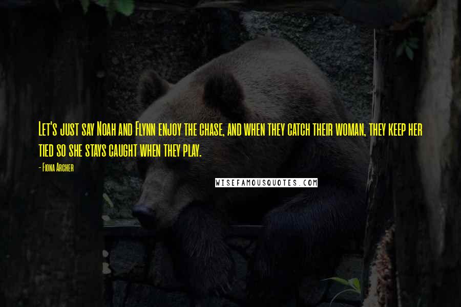 Fiona Archer Quotes: Let's just say Noah and Flynn enjoy the chase, and when they catch their woman, they keep her tied so she stays caught when they play.