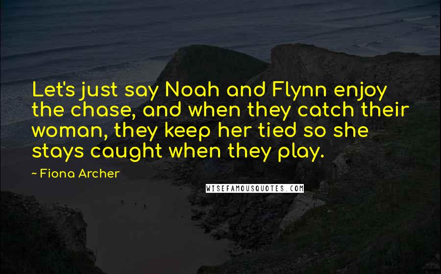 Fiona Archer Quotes: Let's just say Noah and Flynn enjoy the chase, and when they catch their woman, they keep her tied so she stays caught when they play.