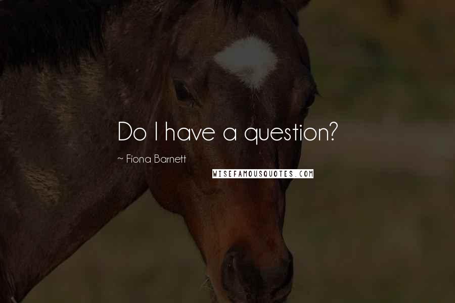 Fiona Barnett Quotes: Do I have a question?