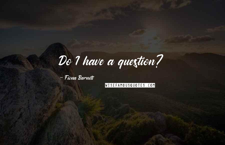 Fiona Barnett Quotes: Do I have a question?