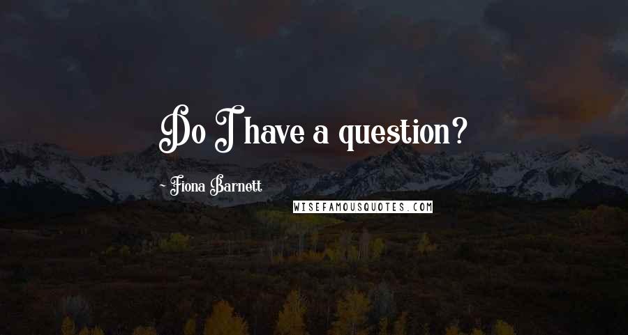 Fiona Barnett Quotes: Do I have a question?