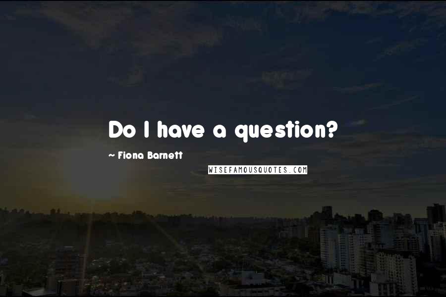 Fiona Barnett Quotes: Do I have a question?