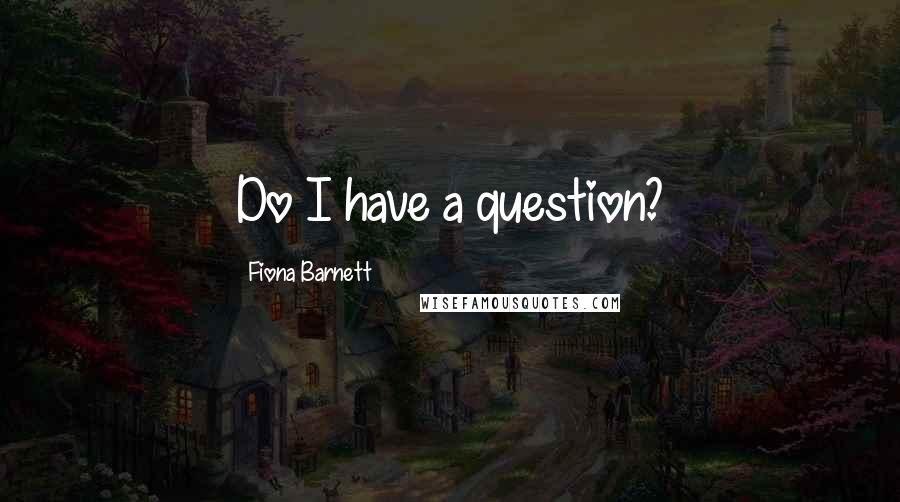 Fiona Barnett Quotes: Do I have a question?