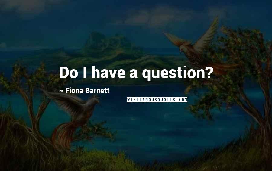 Fiona Barnett Quotes: Do I have a question?