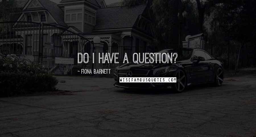 Fiona Barnett Quotes: Do I have a question?