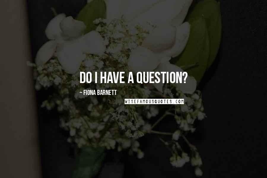 Fiona Barnett Quotes: Do I have a question?
