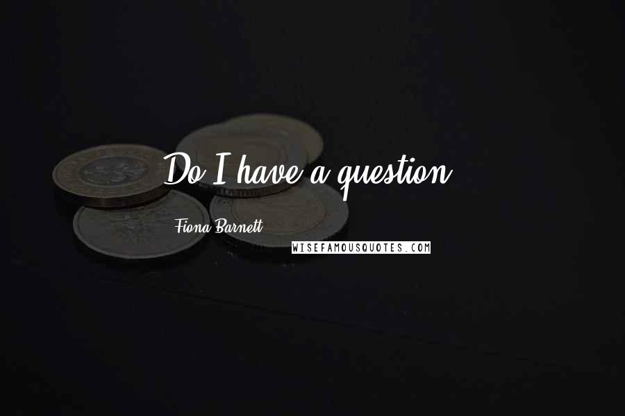Fiona Barnett Quotes: Do I have a question?