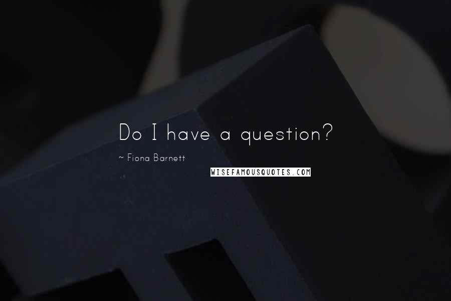 Fiona Barnett Quotes: Do I have a question?