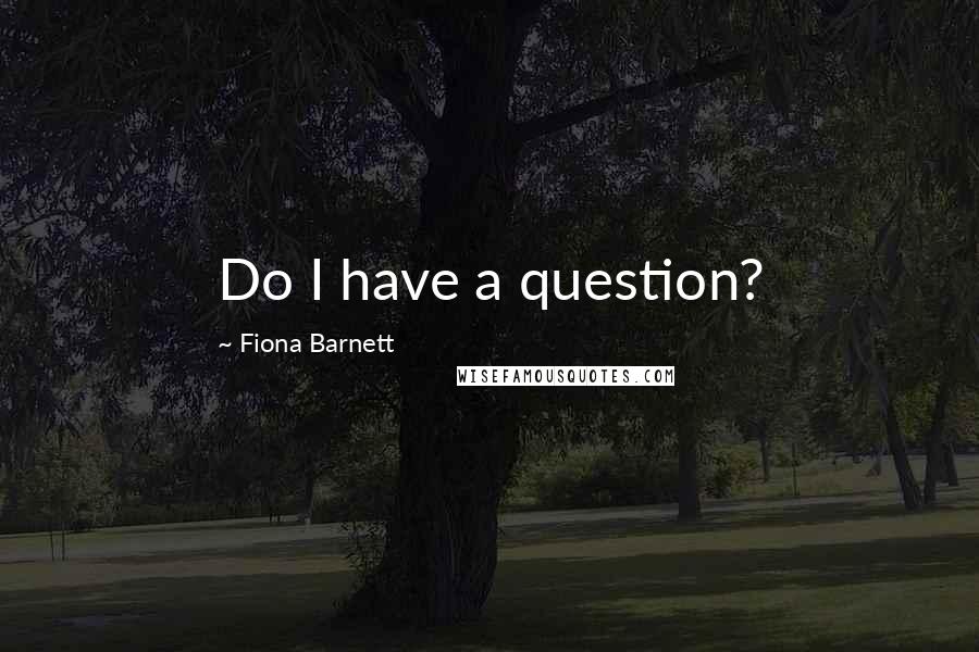 Fiona Barnett Quotes: Do I have a question?