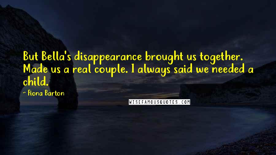 Fiona Barton Quotes: But Bella's disappearance brought us together. Made us a real couple. I always said we needed a child.