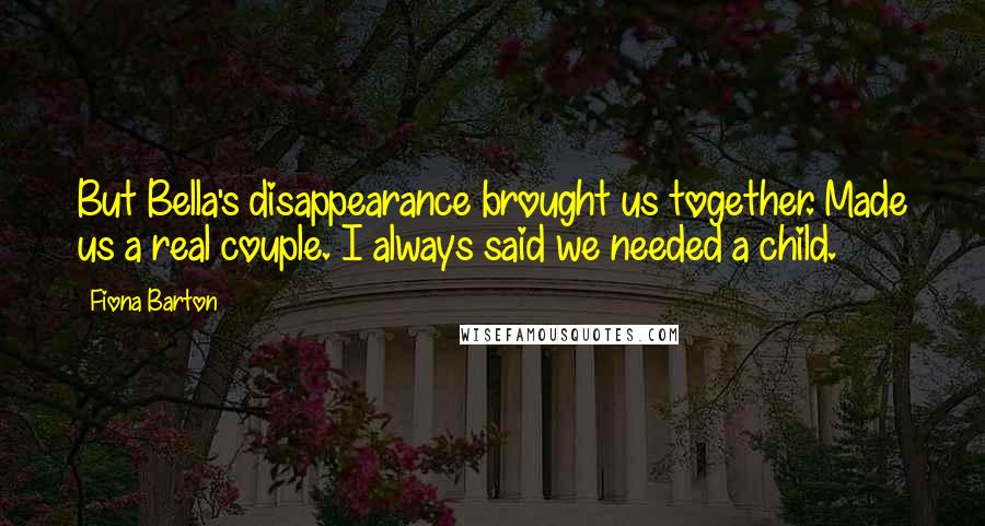 Fiona Barton Quotes: But Bella's disappearance brought us together. Made us a real couple. I always said we needed a child.