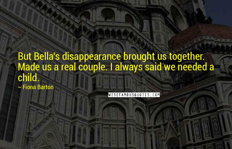 Fiona Barton Quotes: But Bella's disappearance brought us together. Made us a real couple. I always said we needed a child.