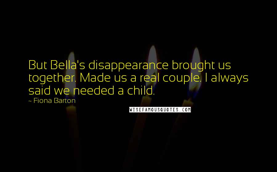 Fiona Barton Quotes: But Bella's disappearance brought us together. Made us a real couple. I always said we needed a child.