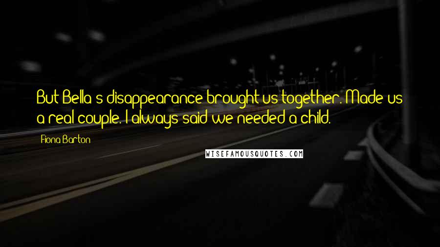 Fiona Barton Quotes: But Bella's disappearance brought us together. Made us a real couple. I always said we needed a child.