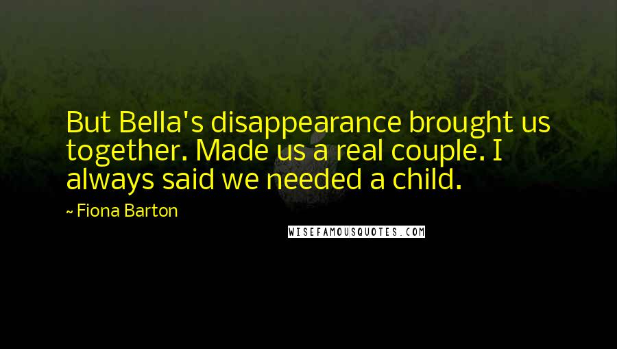 Fiona Barton Quotes: But Bella's disappearance brought us together. Made us a real couple. I always said we needed a child.