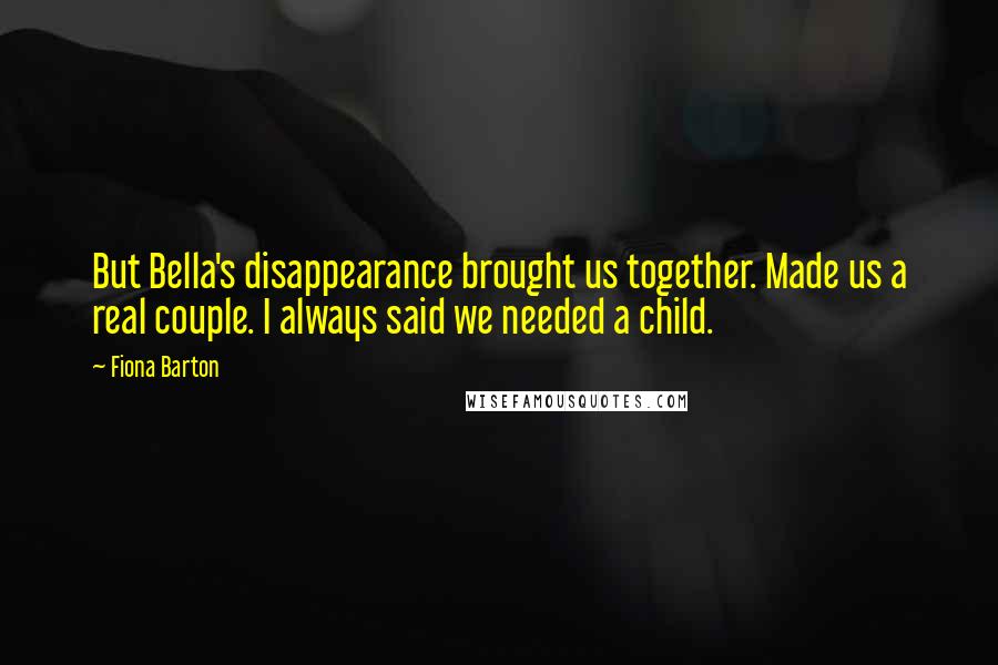 Fiona Barton Quotes: But Bella's disappearance brought us together. Made us a real couple. I always said we needed a child.