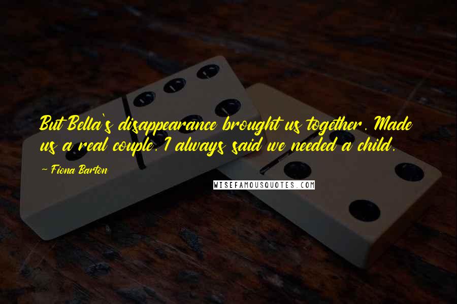 Fiona Barton Quotes: But Bella's disappearance brought us together. Made us a real couple. I always said we needed a child.